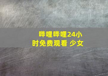 哔哩哔哩24小时免费观看 少女